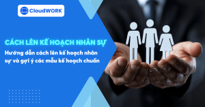 Hướng dẫn cách lên kế hoạch nhân sự và gợi ý các mẫu kế hoạch chuẩn nhất dành cho doanh nghiệp