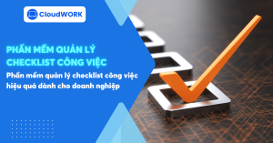 10+ Phần mềm quản lý Checklist công việc hiệu quả nhất dành cho doanh nghiệp