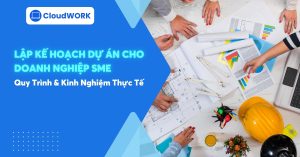 Lập Kế Hoạch Dự Án Cho Doanh Nghiệp SME: Quy Trình & Kinh Nghiệm Thực Tế